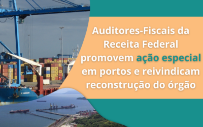 Auditores-Fiscais da Receita Federal promovem ação especial em portos e reivindicam reconstrução do órgão