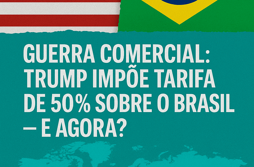 Guerra Comercial: Trump impõe tarifa de 50% sobre o Brasil — e agora?